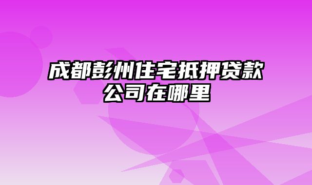 成都彭州住宅抵押贷款公司在哪里