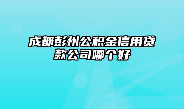 成都彭州公积金信用贷款公司哪个好