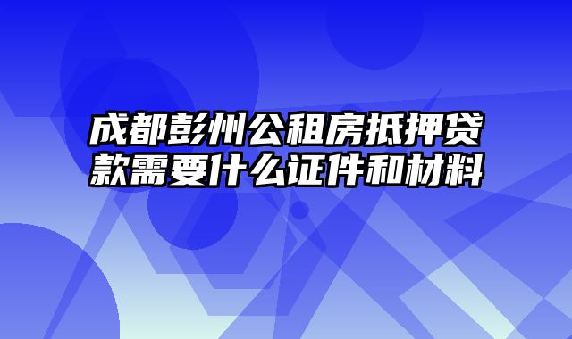 成都彭州公租房抵押贷款需要什么证件和材料