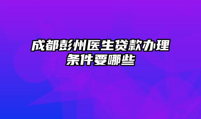 成都彭州医生贷款办理条件要哪些