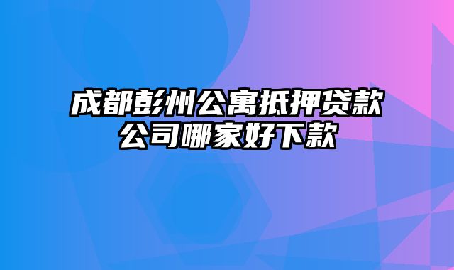 成都彭州公寓抵押贷款公司哪家好下款