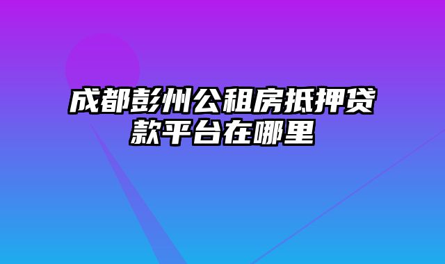 成都彭州公租房抵押贷款平台在哪里