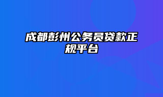 成都彭州公务员贷款正规平台