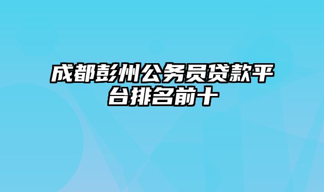 成都彭州公务员贷款平台排名前十