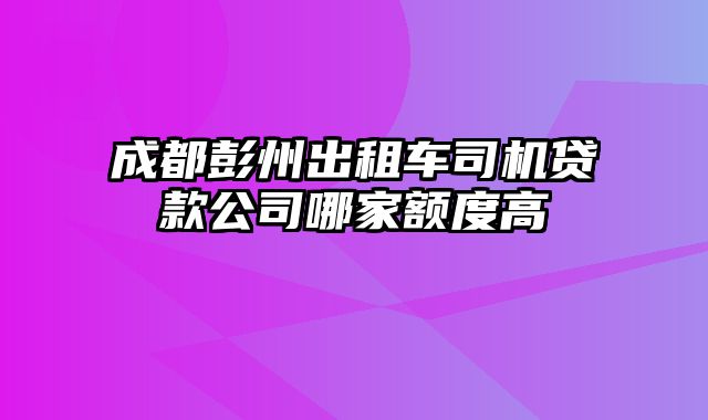 成都彭州出租车司机贷款公司哪家额度高