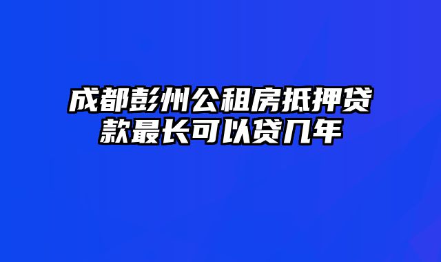 成都彭州公租房抵押贷款最长可以贷几年