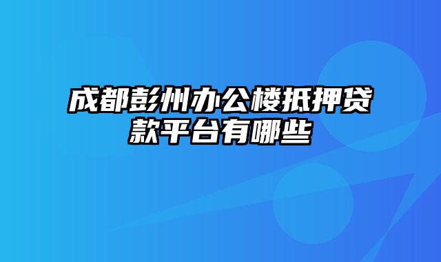 成都彭州办公楼抵押贷款平台有哪些