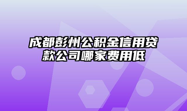 成都彭州公积金信用贷款公司哪家费用低