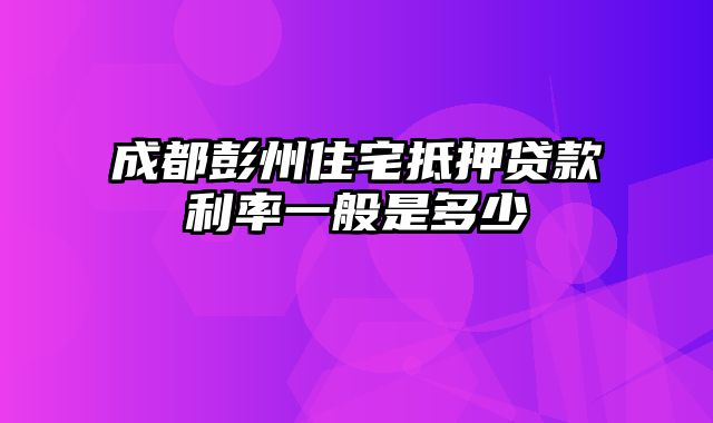 成都彭州住宅抵押贷款利率一般是多少