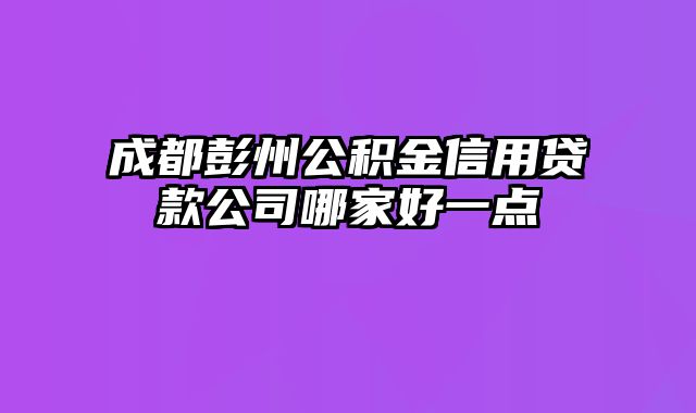 成都彭州公积金信用贷款公司哪家好一点