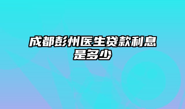 成都彭州医生贷款利息是多少