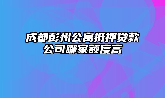 成都彭州公寓抵押贷款公司哪家额度高