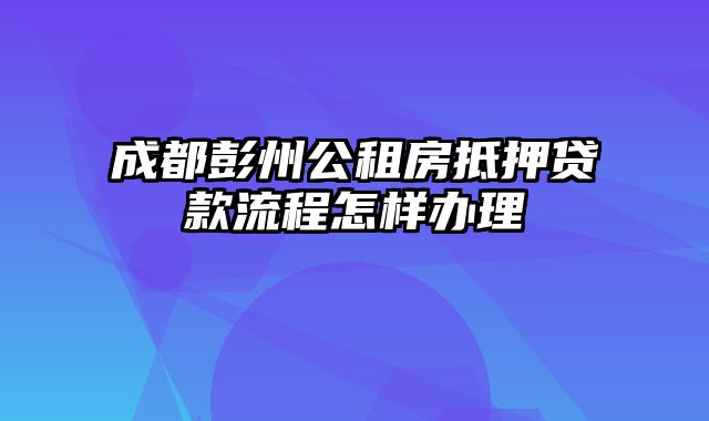 成都彭州公租房抵押贷款流程怎样办理