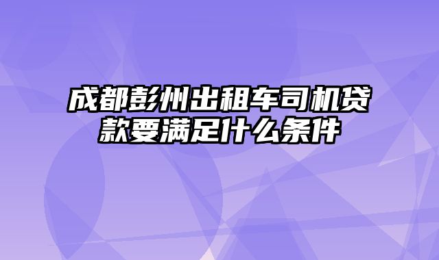 成都彭州出租车司机贷款要满足什么条件