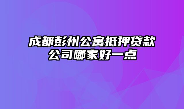 成都彭州公寓抵押贷款公司哪家好一点