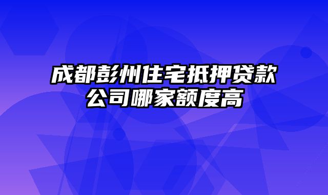 成都彭州住宅抵押贷款公司哪家额度高