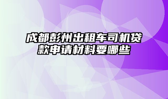 成都彭州出租车司机贷款申请材料要哪些