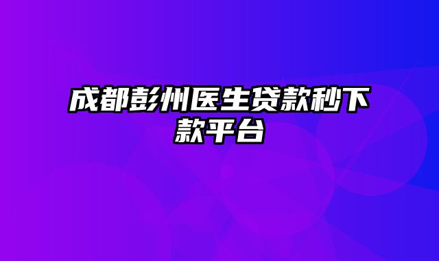 成都彭州医生贷款秒下款平台