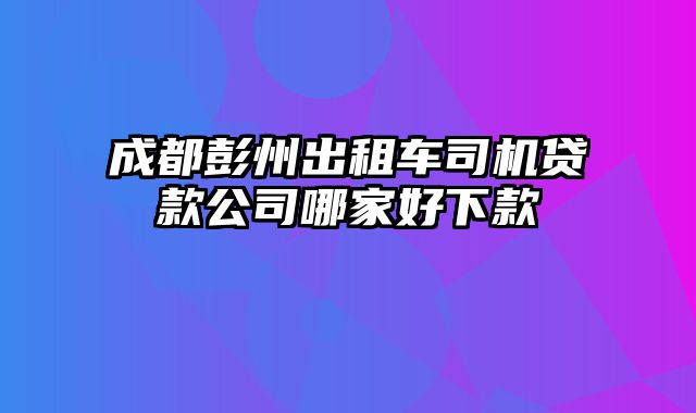 成都彭州出租车司机贷款公司哪家好下款