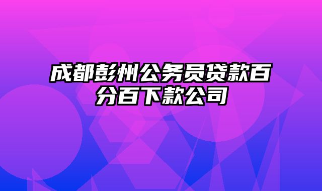 成都彭州公务员贷款百分百下款公司