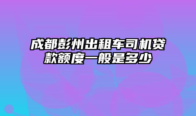 成都彭州出租车司机贷款额度一般是多少