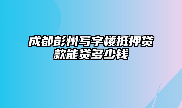 成都彭州写字楼抵押贷款能贷多少钱