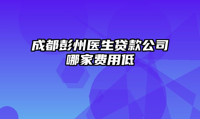 成都彭州医生贷款公司哪家费用低