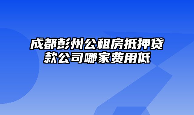 成都彭州公租房抵押贷款公司哪家费用低