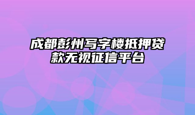 成都彭州写字楼抵押贷款无视征信平台