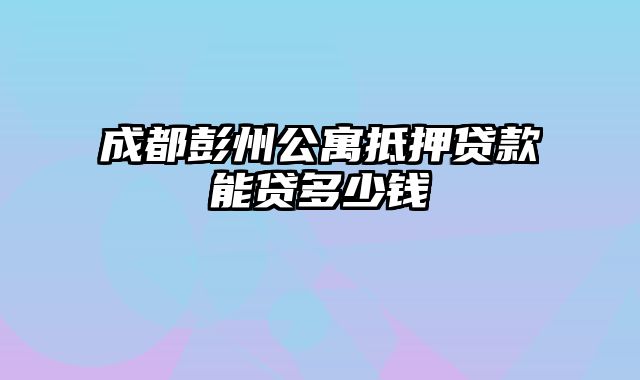 成都彭州公寓抵押贷款能贷多少钱