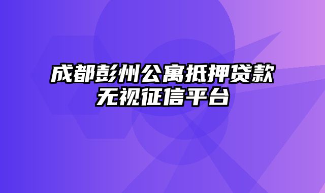 成都彭州公寓抵押贷款无视征信平台