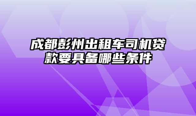 成都彭州出租车司机贷款要具备哪些条件