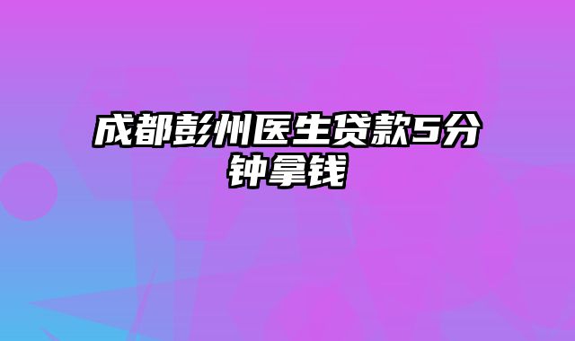 成都彭州医生贷款5分钟拿钱