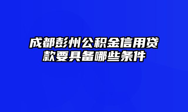 成都彭州公积金信用贷款要具备哪些条件