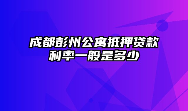 成都彭州公寓抵押贷款利率一般是多少