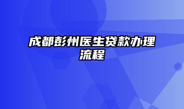 成都彭州医生贷款办理流程