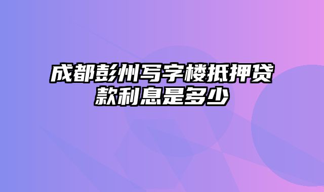 成都彭州写字楼抵押贷款利息是多少