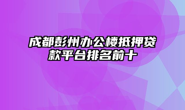 成都彭州办公楼抵押贷款平台排名前十