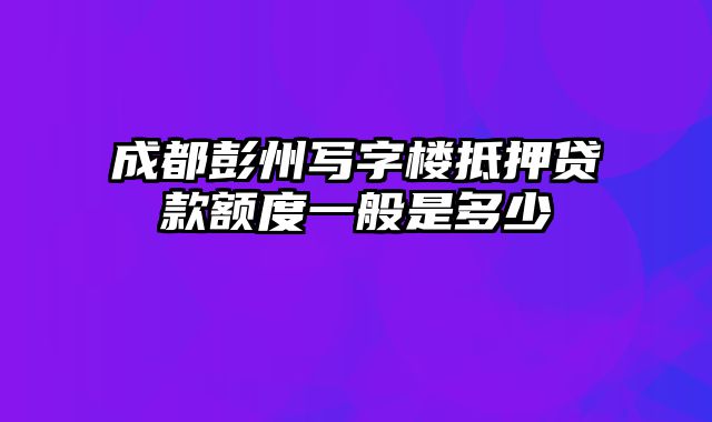 成都彭州写字楼抵押贷款额度一般是多少