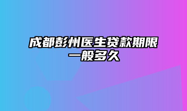 成都彭州医生贷款期限一般多久