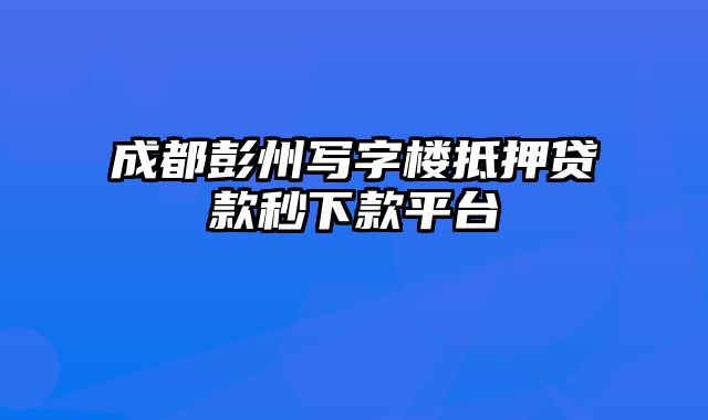 成都彭州写字楼抵押贷款秒下款平台