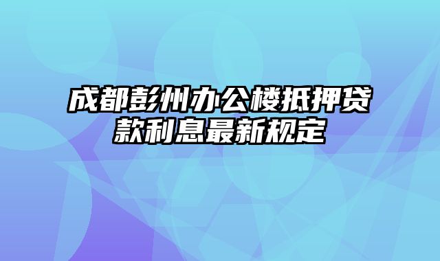 成都彭州办公楼抵押贷款利息最新规定