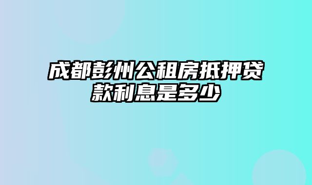 成都彭州公租房抵押贷款利息是多少