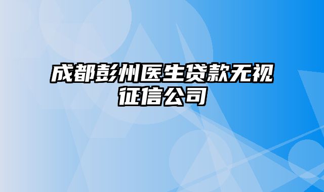 成都彭州医生贷款无视征信公司