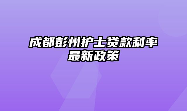 成都彭州护士贷款利率最新政策