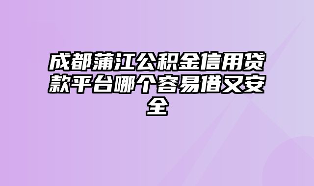 成都蒲江公积金信用贷款平台哪个容易借又安全