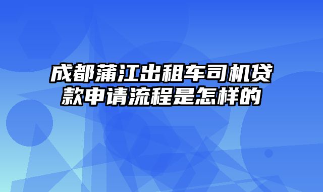 成都蒲江出租车司机贷款申请流程是怎样的