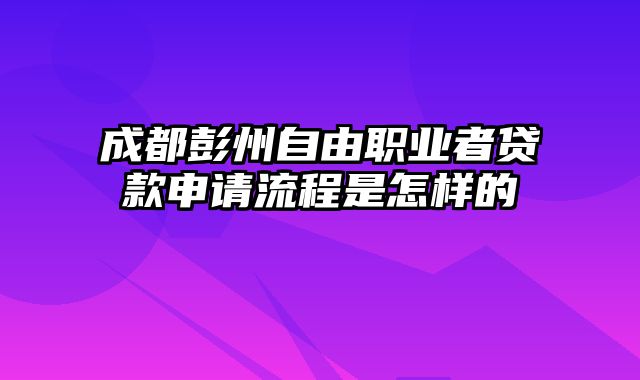 成都彭州自由职业者贷款申请流程是怎样的