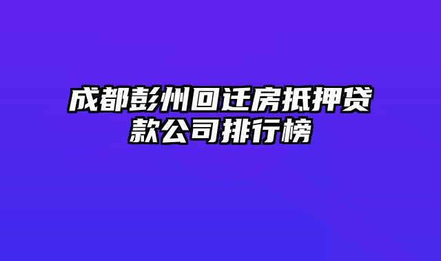 成都彭州回迁房抵押贷款公司排行榜