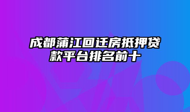 成都蒲江回迁房抵押贷款平台排名前十